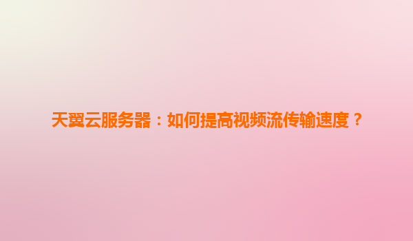 天翼云服务器：如何提高视频流传输速度？