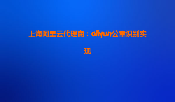 上海阿里云代理商：aliyun公章识别实现