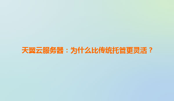 天翼云服务器：为什么比传统托管更灵活？