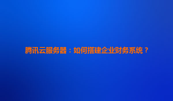 腾讯云服务器：如何搭建企业财务系统？