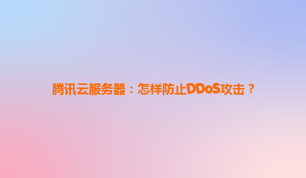 腾讯云服务器：怎样防止DDoS攻击？