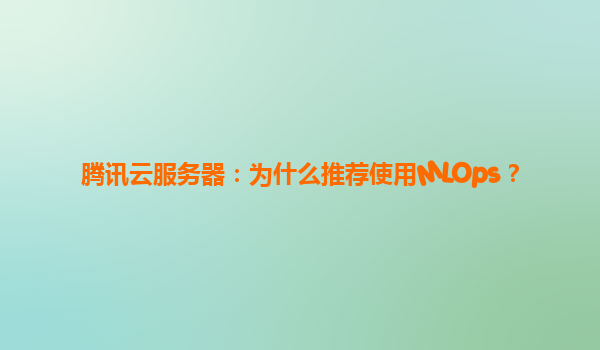 腾讯云服务器：为什么推荐使用MLOps？