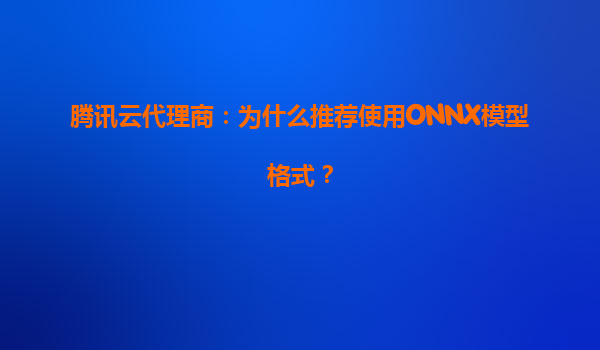 腾讯云代理商：为什么推荐使用ONNX模型格式？
