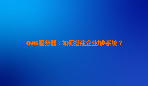aws服务器：如何搭建企业IM系统？