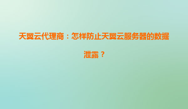 天翼云代理商：怎样防止天翼云服务器的数据泄露？