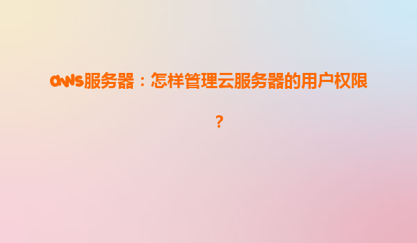 aws服务器：怎样管理云服务器的用户权限？