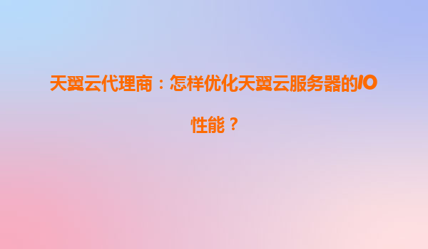 天翼云代理商：怎样优化天翼云服务器的IO性能？
