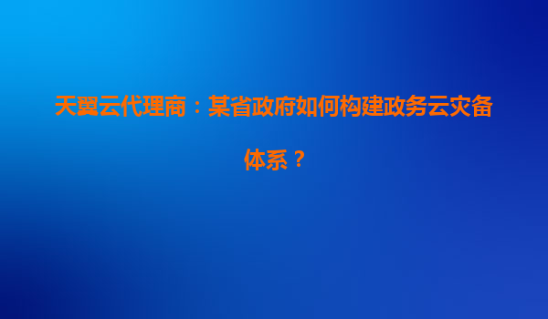 天翼云代理商：某省政府如何构建政务云灾备体系？