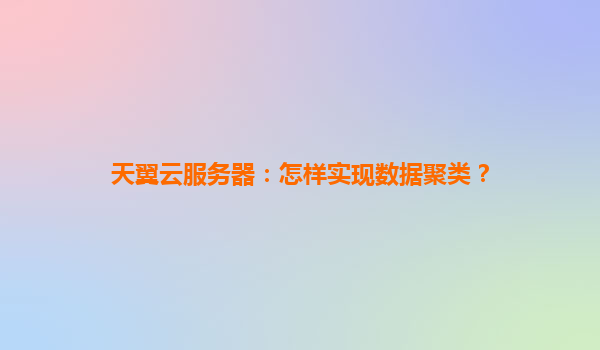 天翼云服务器：怎样实现数据聚类？