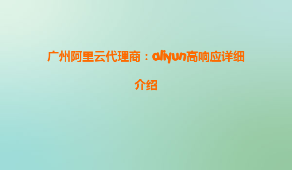 广州阿里云代理商：aliyun高响应详细介绍
