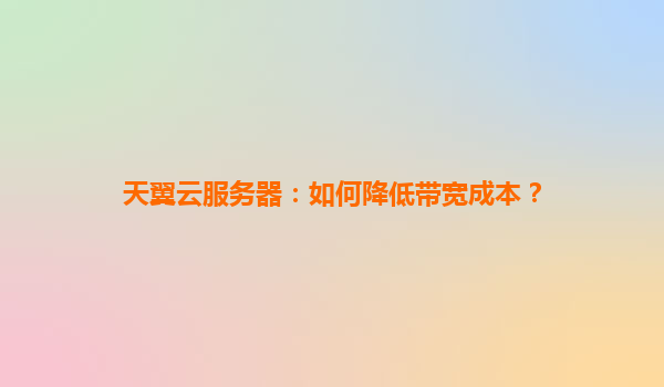 天翼云服务器：如何降低带宽成本？