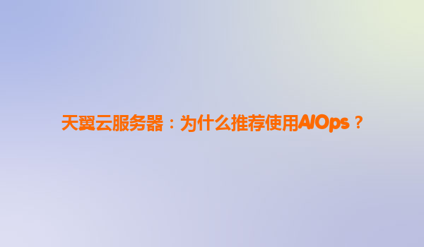 天翼云服务器：为什么推荐使用AIOps？