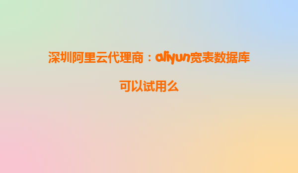 深圳阿里云代理商：aliyun宽表数据库可以试用么