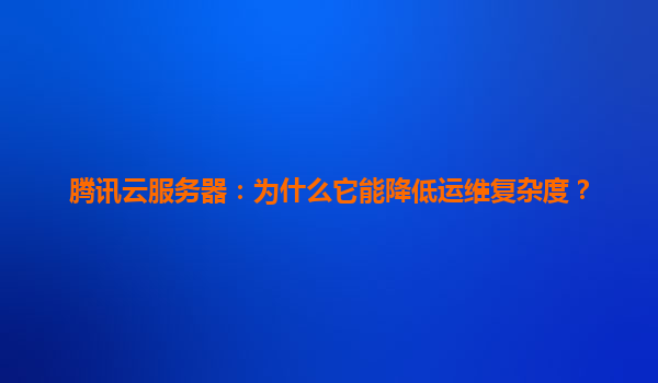 腾讯云服务器：为什么它能降低运维复杂度？