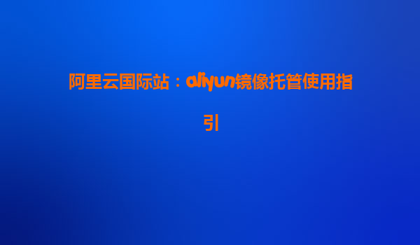 阿里云国际站：aliyun镜像托管使用指引