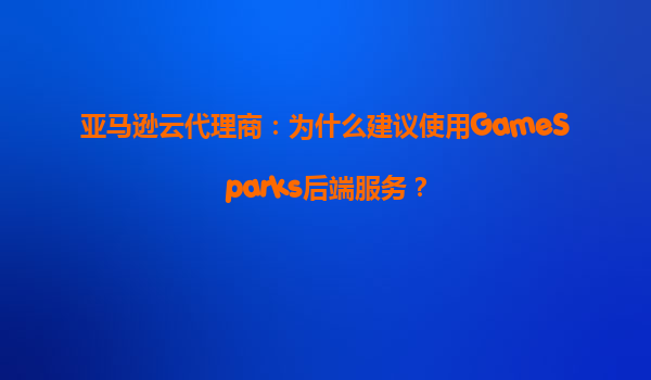 亚马逊云代理商：为什么建议使用GameSparks后端服务？