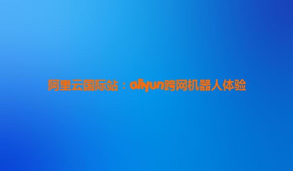 阿里云国际站：aliyun跨网机器人体验