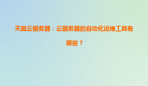 天翼云服务器：云服务器的自动化运维工具有哪些？