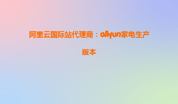 阿里云国际站代理商：aliyun家电生产版本