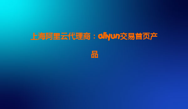 上海阿里云代理商：aliyun交易首页产品