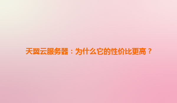天翼云服务器：为什么它的性价比更高？