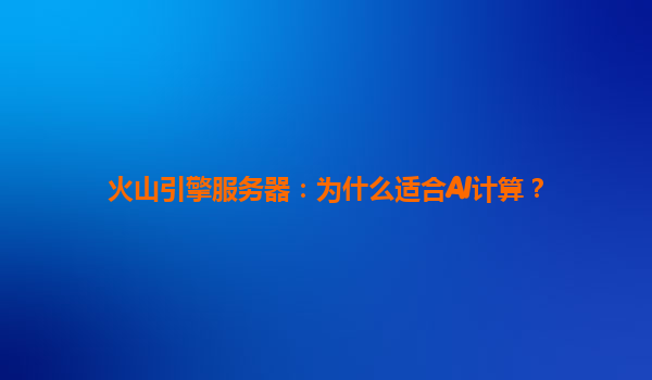 火山引擎服务器：为什么适合AI计算？