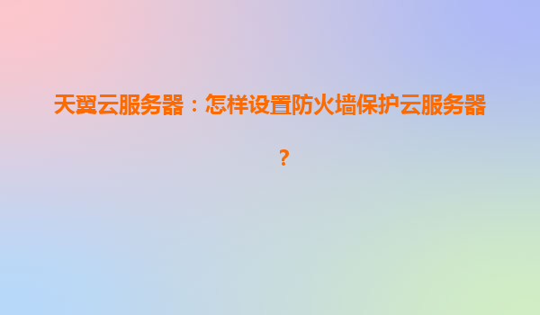 天翼云服务器：怎样设置防火墙保护云服务器？