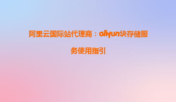 阿里云国际站代理商：aliyun块存储服务使用指引