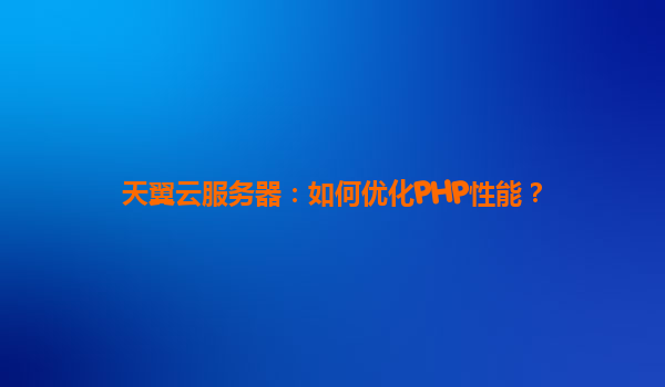 天翼云服务器：如何优化PHP性能？