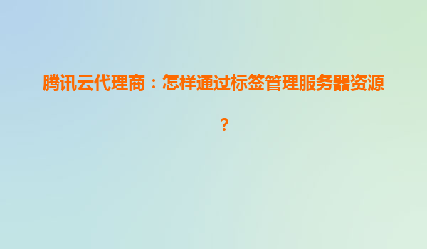 腾讯云代理商：怎样通过标签管理服务器资源？
