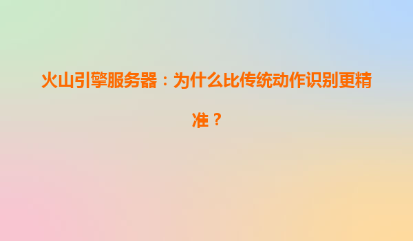 火山引擎服务器：为什么比传统动作识别更精准？
