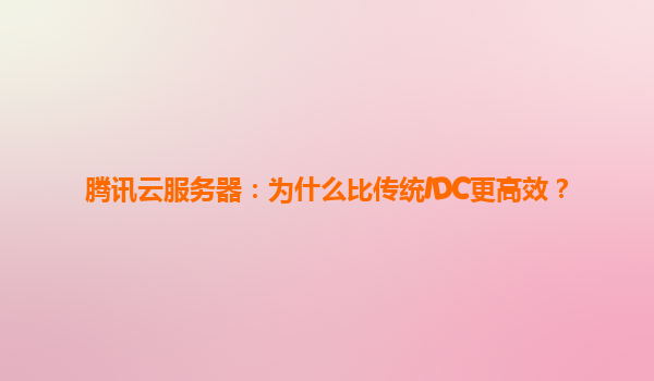 腾讯云服务器：为什么比传统IDC更高效？