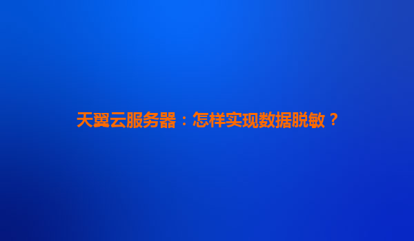 天翼云服务器：怎样实现数据脱敏？