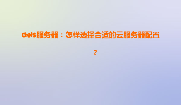 aws服务器：怎样选择合适的云服务器配置？