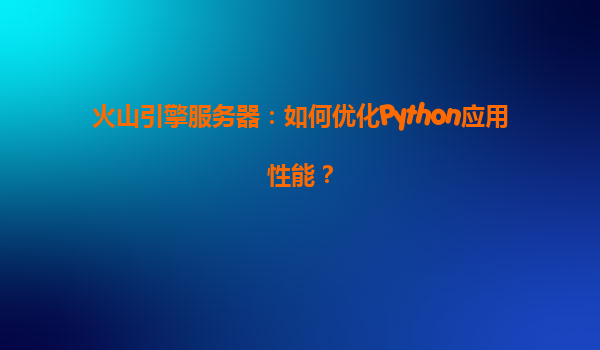 火山引擎服务器：如何优化Python应用性能？