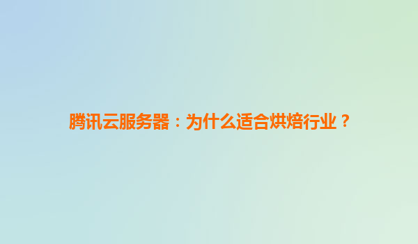 腾讯云服务器：为什么适合烘焙行业？