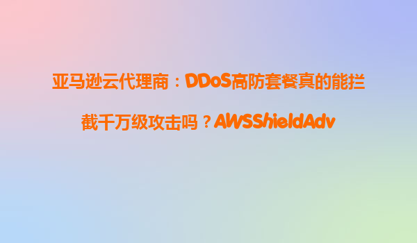 亚马逊云代理商：DDoS高防套餐真的能拦截千万级攻击吗？AWSShieldAdvanced实测