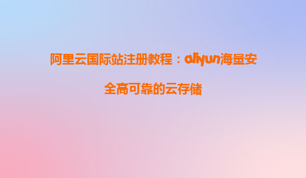 阿里云国际站注册教程：aliyun海量安全高可靠的云存储