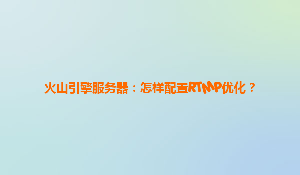 火山引擎服务器：怎样配置RTMP优化？