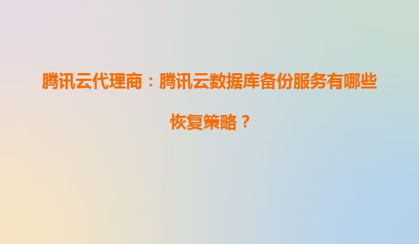 腾讯云代理商：腾讯云数据库备份服务有哪些恢复策略？