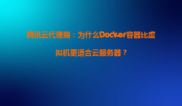 腾讯云代理商：为什么Docker容器比虚拟机更适合云服务器？