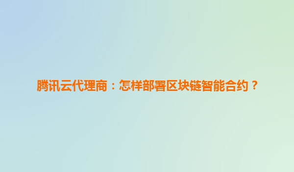 腾讯云代理商：怎样部署区块链智能合约？