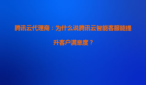 腾讯云代理商：为什么说腾讯云智能客服能提升客户满意度？