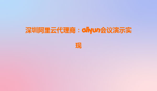 深圳阿里云代理商：aliyun会议演示实现