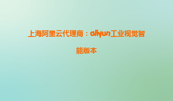 上海阿里云代理商：aliyun工业视觉智能版本
