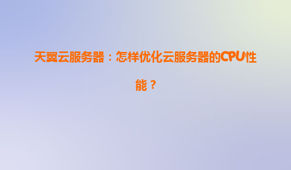 天翼云服务器：怎样优化云服务器的CPU性能？