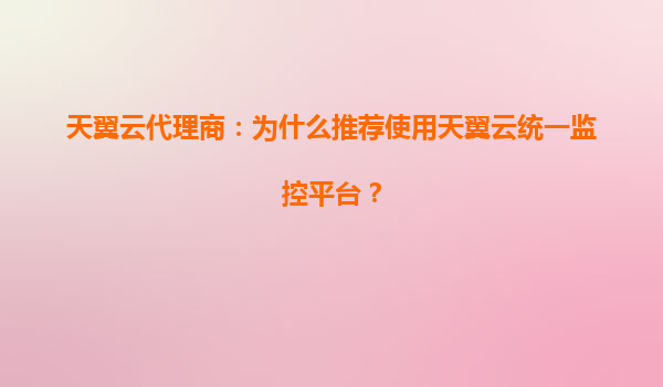 天翼云代理商：为什么推荐使用天翼云统一监控平台？