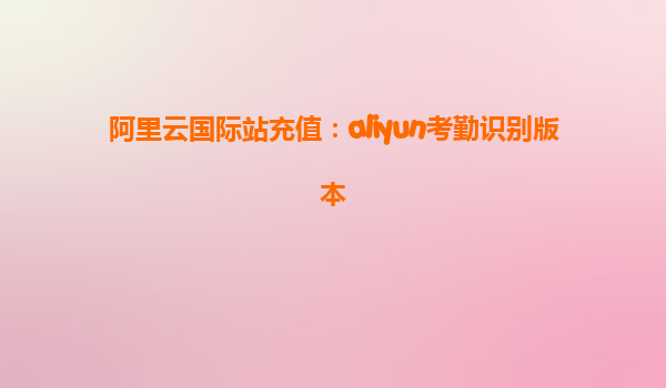 阿里云国际站充值：aliyun考勤识别版本