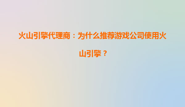 火山引擎代理商：为什么推荐游戏公司使用火山引擎？