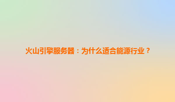 火山引擎服务器：为什么适合能源行业？